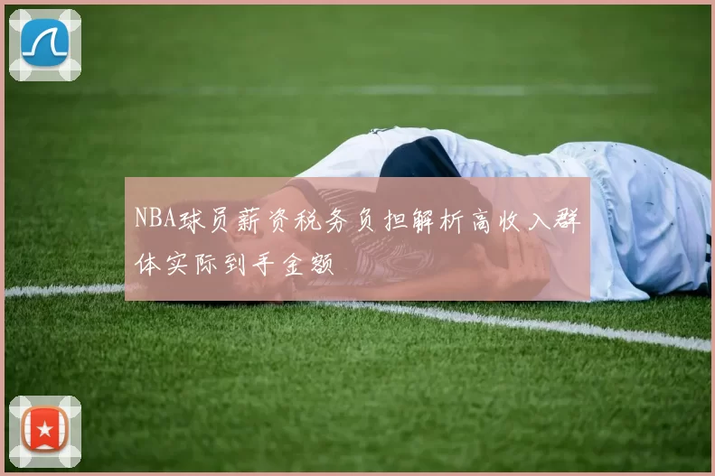 NBA球员薪资税务负担解析高收入群体实际到手金额