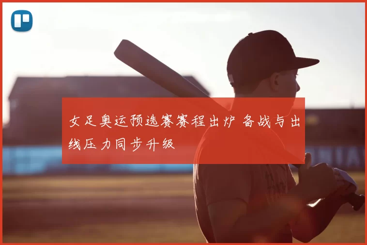 女足奥运预选赛赛程出炉 备战与出线压力同步升级