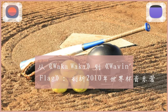 从《Waka Waka》到《Wavin' Flag》：剖析2010年世界杯音乐营销的成功策略