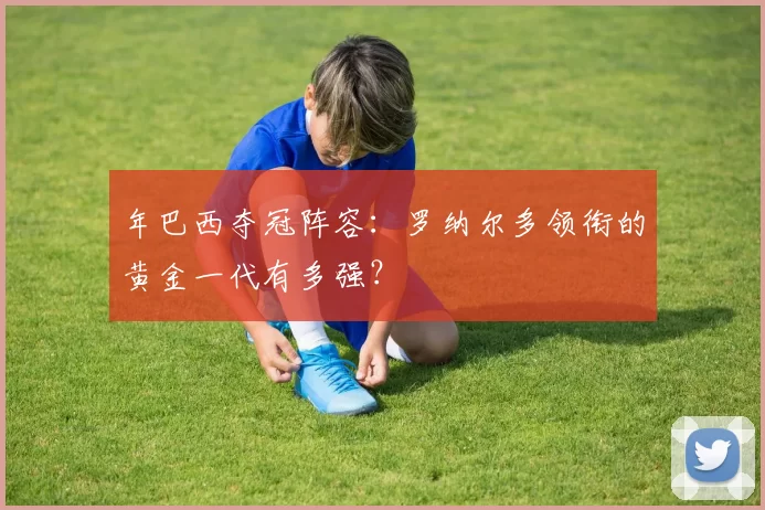年巴西夺冠阵容:罗纳尔多领衔的黄金一代有多强?