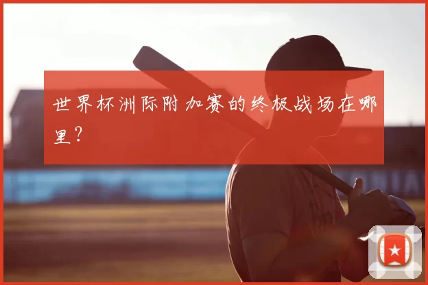 世界杯洲际附加赛的终极战场在哪里?