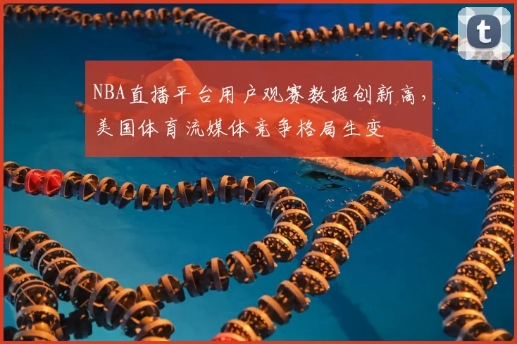 NBA直播平台用户观赛数据创新高，美国体育流媒体竞争格局生变