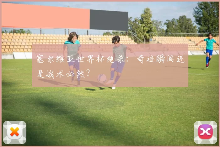 塞尔维亚世界杯绝杀：奇迹瞬间还是战术必然？