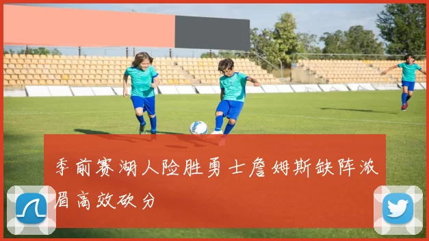 季前赛湖人险胜勇士詹姆斯缺阵浓眉高效砍分