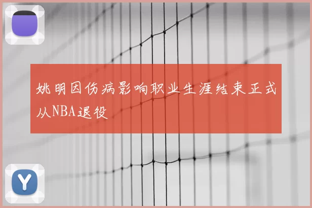 姚明因伤病影响职业生涯结束正式从NBA退役