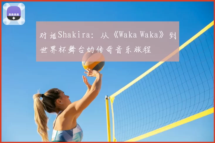 对话Shakira：从《Waka Waka》到世界杯舞台的传奇音乐旅程