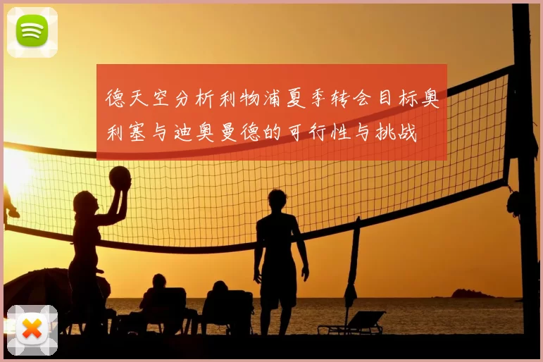 德天空分析利物浦夏季转会目标奥利塞与迪奥曼德的可行性与挑战