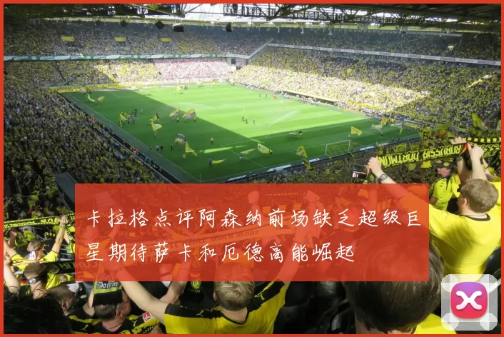 卡拉格点评阿森纳前场缺乏超级巨星期待萨卡和厄德高能崛起