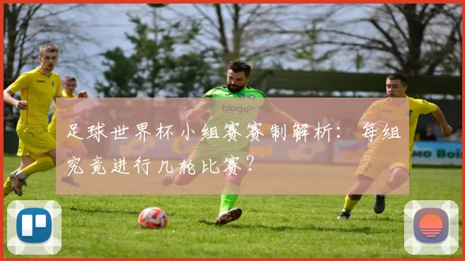 足球世界杯小组赛赛制解析：每组究竟进行几轮比赛？