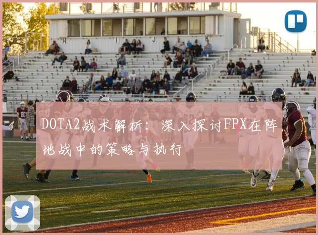 DOTA2战术解析：深入探讨FPX在阵地战中的策略与执行