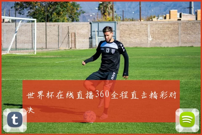 世界杯在线直播360全程直击精彩对决