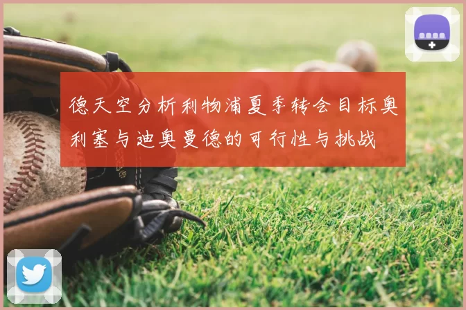 德天空分析利物浦夏季转会目标奥利塞与迪奥曼德的可行性与挑战