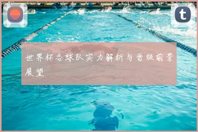 世界杯各球队实力解析与晋级前景展望