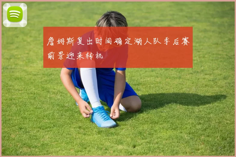 詹姆斯复出时间确定湖人队季后赛前景迎来转机