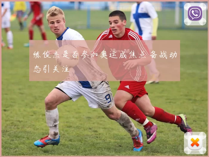 练俊杰是否参加奥运成焦点 备战动态引关注