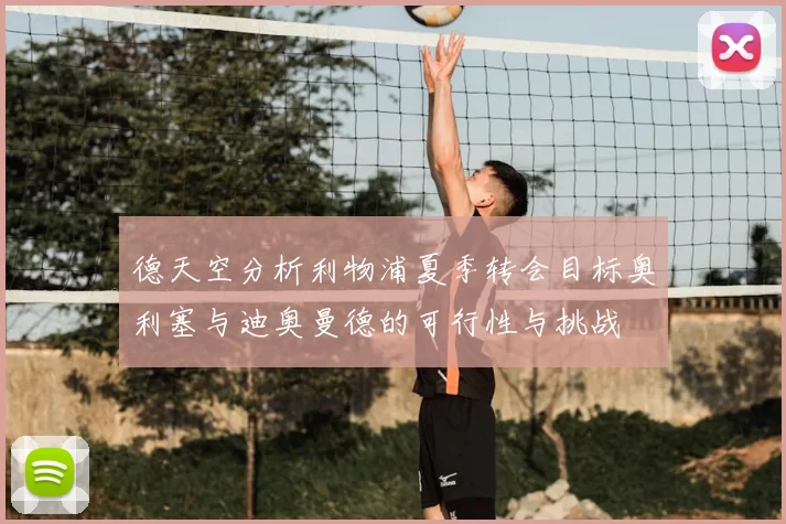 德天空分析利物浦夏季转会目标奥利塞与迪奥曼德的可行性与挑战