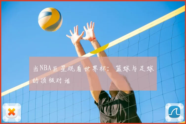 当NBA巨星观看世界杯：篮球与足球的顶级对话