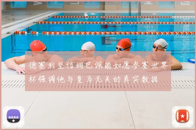 德塞利坚信姆巴佩能如愿参赛世界杯强调他与皇马无关的真实数据