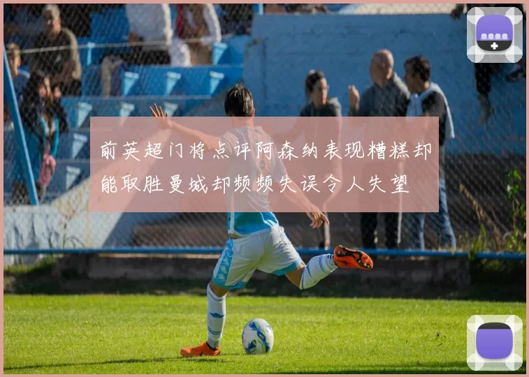 前英超门将点评阿森纳表现糟糕却能取胜曼城却频频失误令人失望