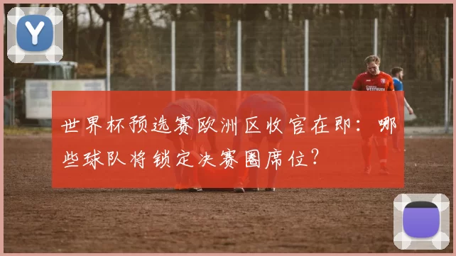 世界杯预选赛欧洲区收官在即:哪些球队将锁定决赛圈席位?