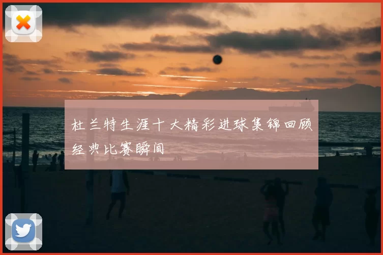 杜兰特生涯十大精彩进球集锦回顾经典比赛瞬间