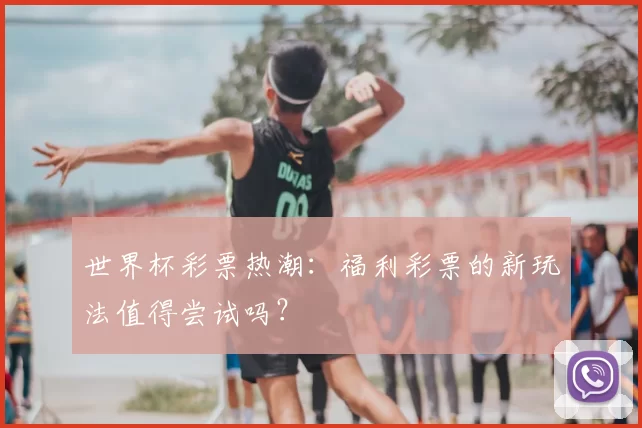 世界杯彩票热潮:福利彩票的新玩法值得尝试吗?