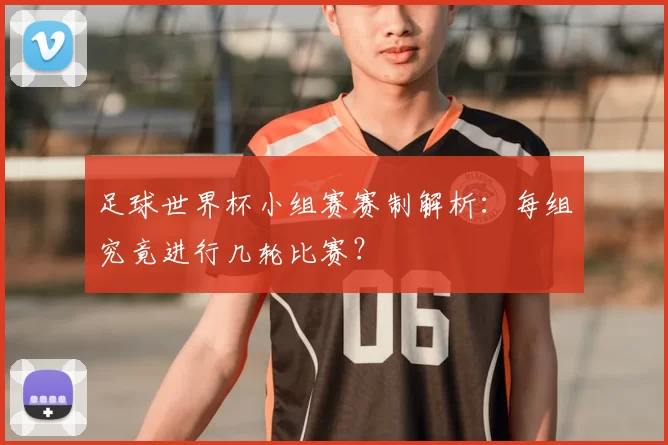 足球世界杯小组赛赛制解析：每组究竟进行几轮比赛？