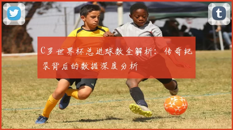 C罗世界杯总进球数全解析：传奇纪录背后的数据深度分析