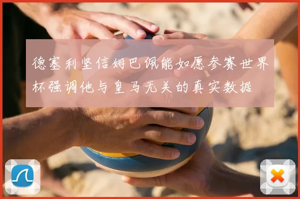 德塞利坚信姆巴佩能如愿参赛世界杯强调他与皇马无关的真实数据