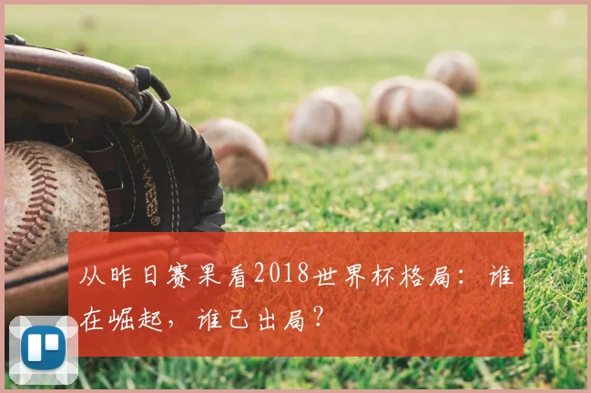 从昨日赛果看2018世界杯格局:谁在崛起,谁已出局?