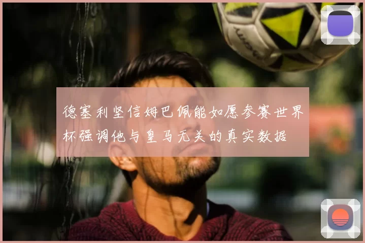 德塞利坚信姆巴佩能如愿参赛世界杯强调他与皇马无关的真实数据