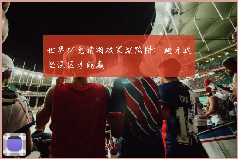 世界杯竞猜游戏策划陷阱:避开这些误区才能赢