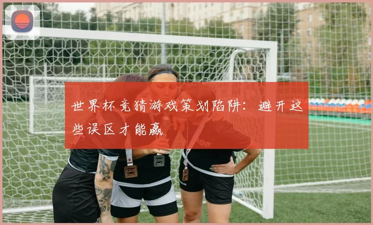 世界杯竞猜游戏策划陷阱:避开这些误区才能赢