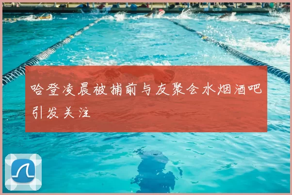 哈登凌晨被捕前与友聚会水烟酒吧引发关注