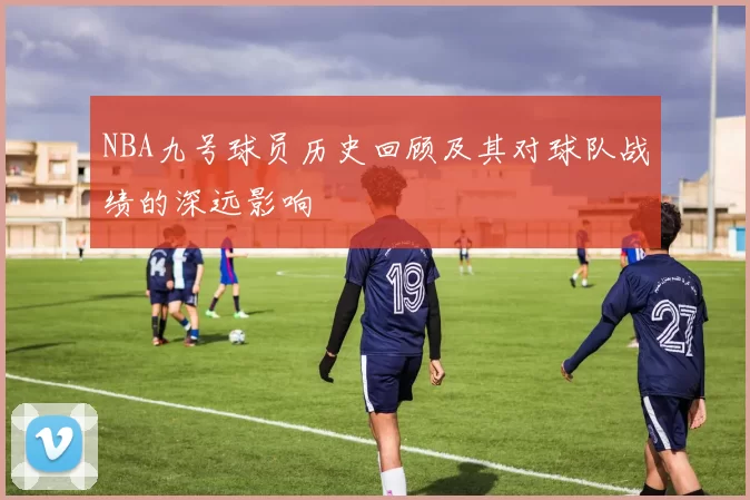 NBA九号球员历史回顾及其对球队战绩的深远影响