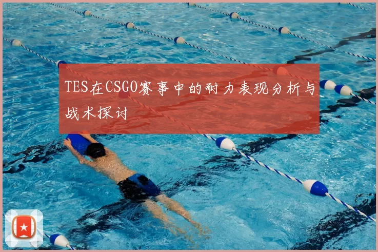 TES在CSGO赛事中的耐力表现分析与战术探讨
