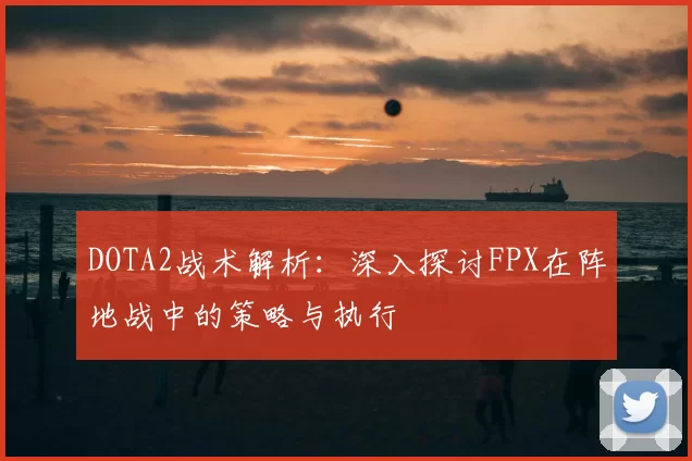 DOTA2战术解析:深入探讨FPX在阵地战中的策略与执行