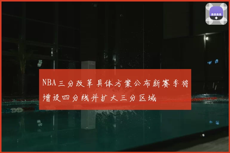 NBA三分改革具体方案公布新赛季将增设四分线并扩大三分区域