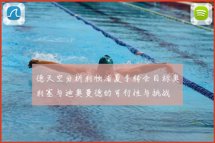德天空分析利物浦夏季转会目标奥利塞与迪奥曼德的可行性与挑战