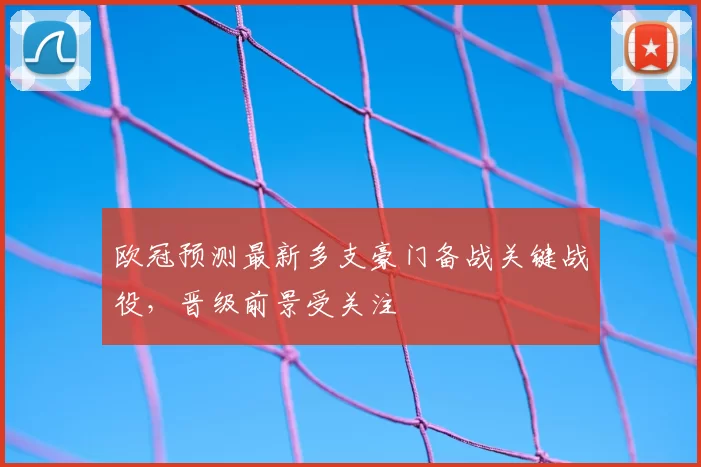 欧冠预测最新多支豪门备战关键战役,晋级前景受关注