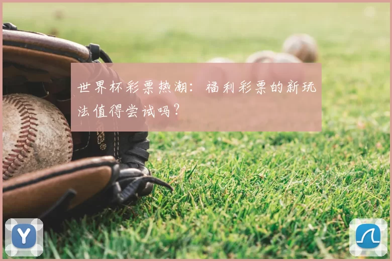 世界杯彩票热潮:福利彩票的新玩法值得尝试吗?