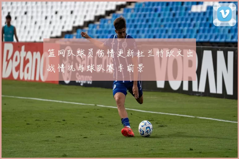 篮网队球员伤情更新杜兰特欧文出战情况与球队赛季前景