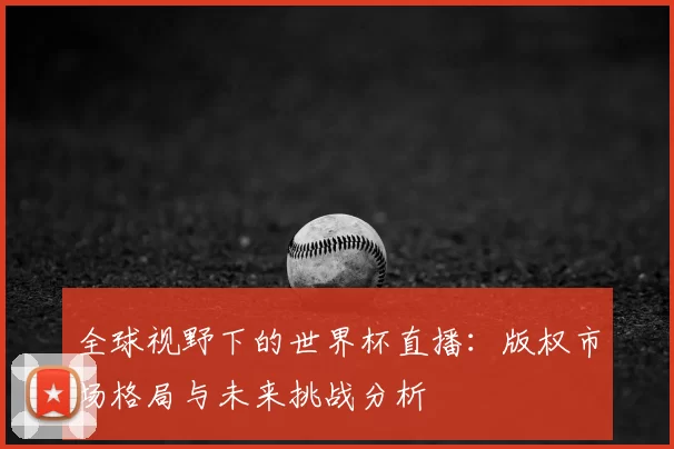 全球视野下的世界杯直播：版权市场格局与未来挑战分析