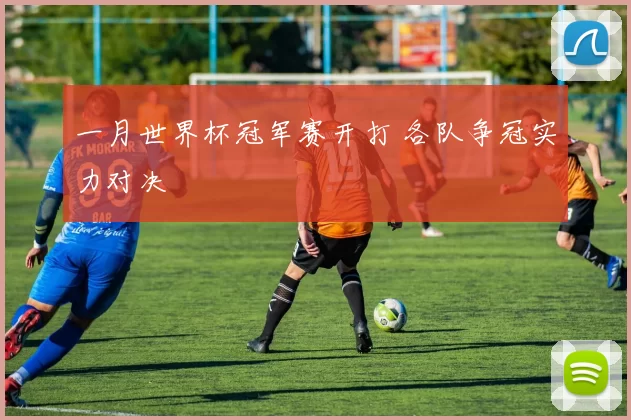 一月世界杯冠军赛开打 各队争冠实力对决