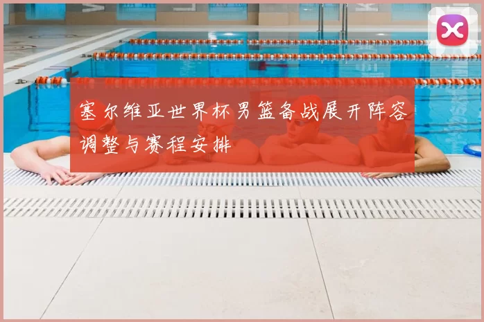 塞尔维亚世界杯男篮备战展开阵容调整与赛程安排