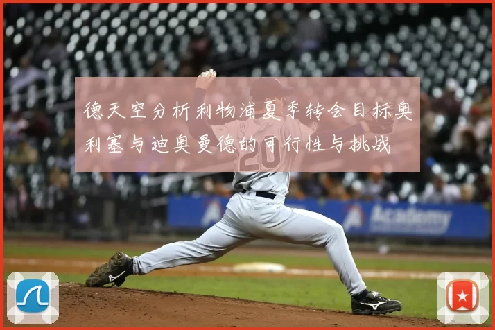 德天空分析利物浦夏季转会目标奥利塞与迪奥曼德的可行性与挑战