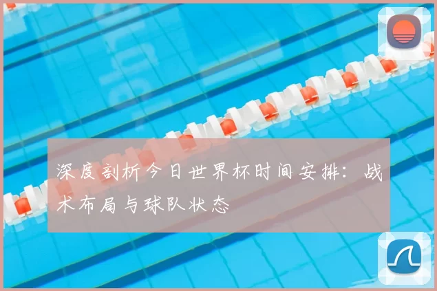 深度剖析今日世界杯时间安排：战术布局与球队状态