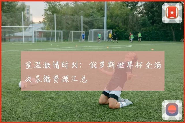 重温激情时刻：俄罗斯世界杯全场次录播资源汇总