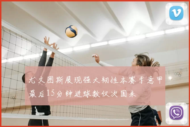 尤文图斯展现强大韧性本赛季意甲最后15分钟进球数仅次国米