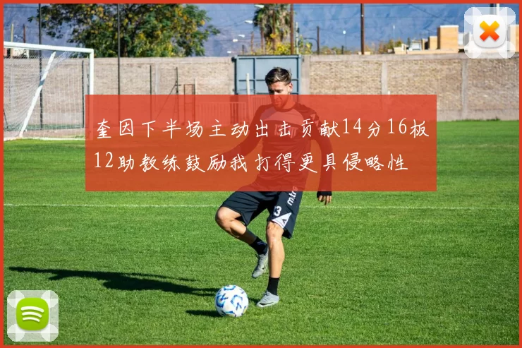 奎因下半场主动出击贡献14分16板12助教练鼓励我打得更具侵略性